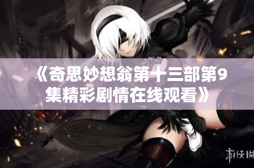 《奇思妙想翁第十三部第9集精彩剧情在线观看》
