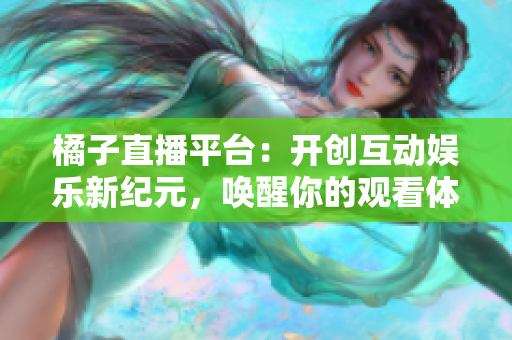 橘子直播平台：开创互动娱乐新纪元，唤醒你的观看体验