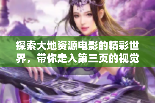 探索大地资源电影的精彩世界，带你走入第三页的视觉盛宴