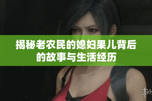 揭秘老农民的媳妇果儿背后的故事与生活经历