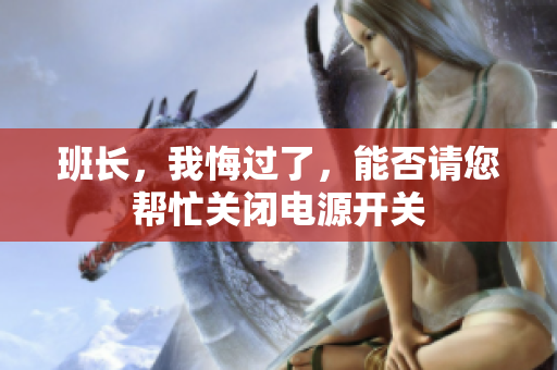 班长，我悔过了，能否请您帮忙关闭电源开关
