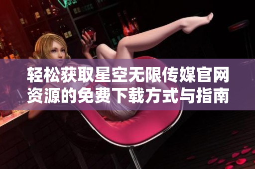 轻松获取星空无限传媒官网资源的免费下载方式与指南