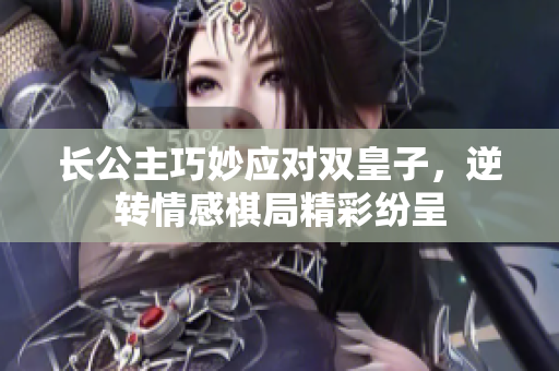 长公主巧妙应对双皇子，逆转情感棋局精彩纷呈