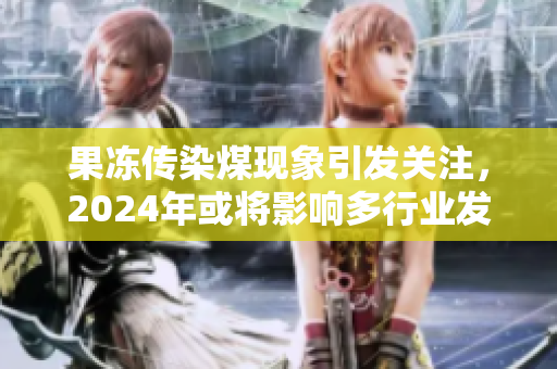 果冻传染煤现象引发关注，2024年或将影响多行业发展