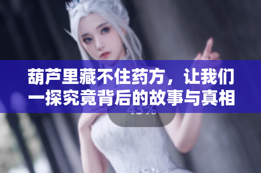 葫芦里藏不住药方，让我们一探究竟背后的故事与真相