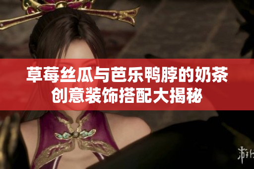 草莓丝瓜与芭乐鸭脖的奶茶创意装饰搭配大揭秘
