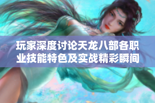 玩家深度讨论天龙八部各职业技能特色及实战精彩瞬间
