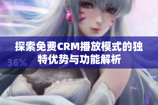 探索免费CRM播放模式的独特优势与功能解析