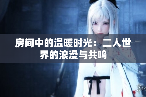 房间中的温暖时光：二人世界的浪漫与共鸣