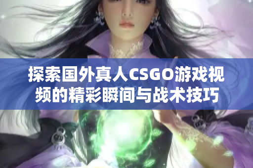 探索国外真人CSGO游戏视频的精彩瞬间与战术技巧