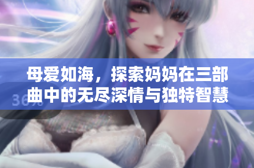 母爱如海，探索妈妈在三部曲中的无尽深情与独特智慧