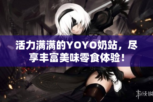 活力满满的YOYO奶站，尽享丰富美味零食体验！