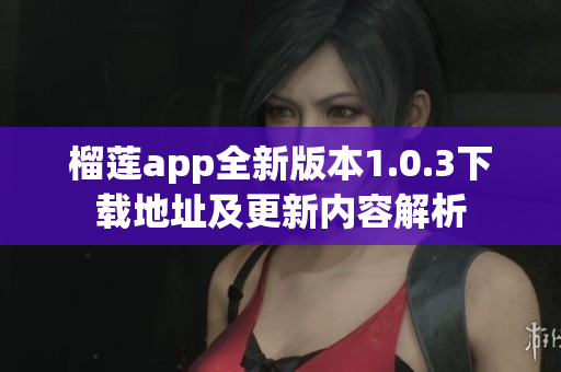 榴莲app全新版本1.0.3下载地址及更新内容解析