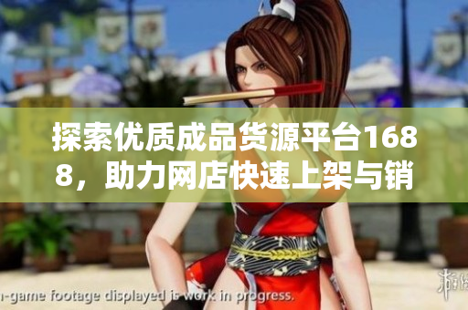 探索优质成品货源平台1688，助力网店快速上架与销售