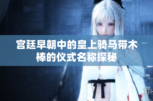 宫廷早朝中的皇上骑马带木棒的仪式名称探秘