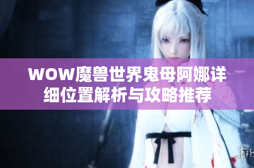 WOW魔兽世界鬼母阿娜详细位置解析与攻略推荐