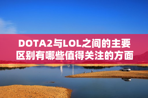 DOTA2与LOL之间的主要区别有哪些值得关注的方面