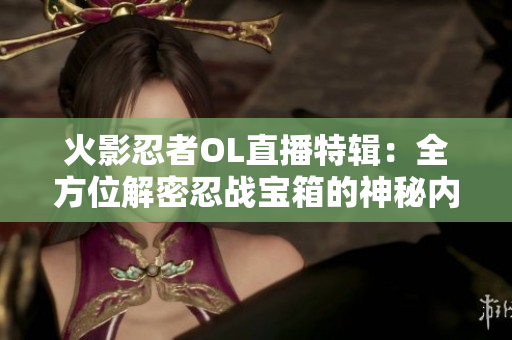 火影忍者OL直播特辑：全方位解密忍战宝箱的神秘内容