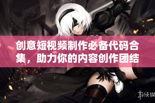 创意短视频制作必备代码合集，助力你的内容创作团结力量