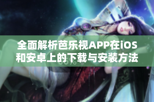 全面解析芭乐视APP在iOS和安卓上的下载与安装方法