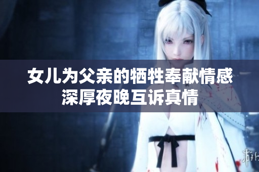 女儿为父亲的牺牲奉献情感深厚夜晚互诉真情