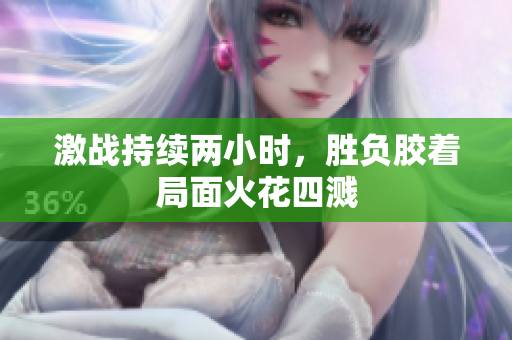 激战持续两小时，胜负胶着局面火花四溅