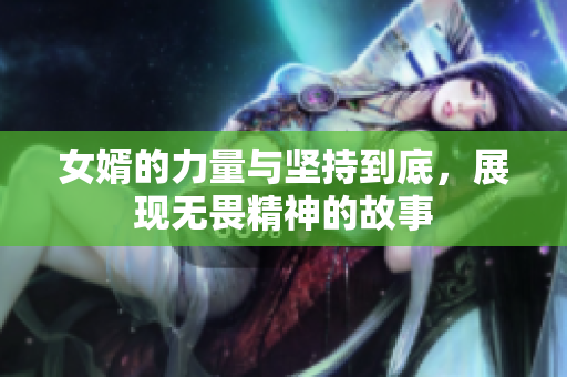女婿的力量与坚持到底，展现无畏精神的故事