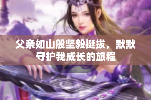 父亲如山般坚毅挺拔，默默守护我成长的旅程
