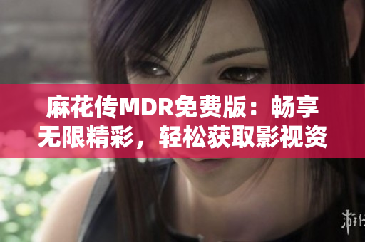 麻花传MDR免费版：畅享无限精彩，轻松获取影视资源