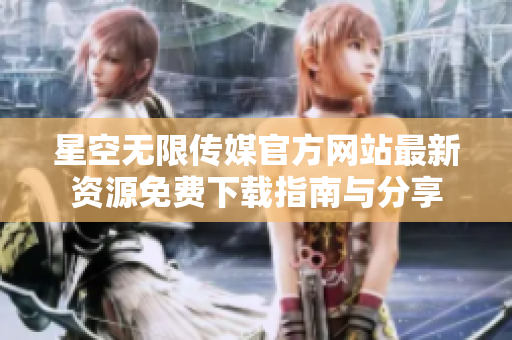 星空无限传媒官方网站最新资源免费下载指南与分享