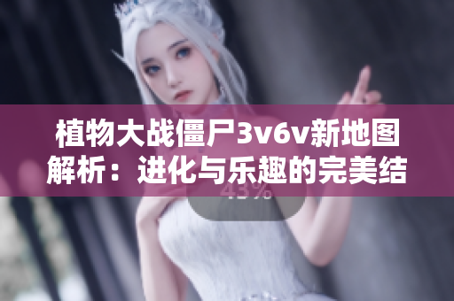 植物大战僵尸3v6v新地图解析：进化与乐趣的完美结合