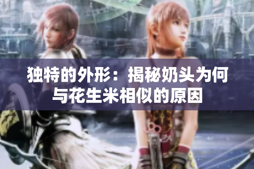 独特的外形：揭秘奶头为何与花生米相似的原因
