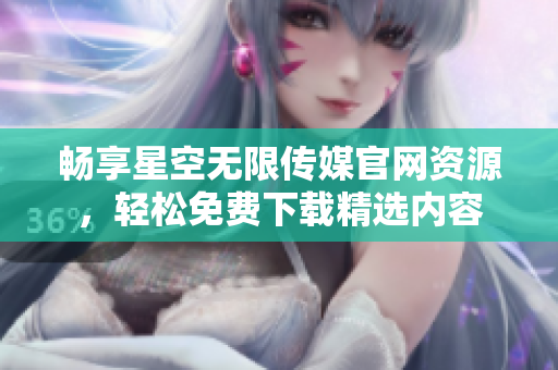 畅享星空无限传媒官网资源，轻松免费下载精选内容