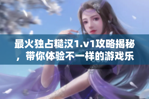最火独占糙汉1.v1攻略揭秘，带你体验不一样的游戏乐趣