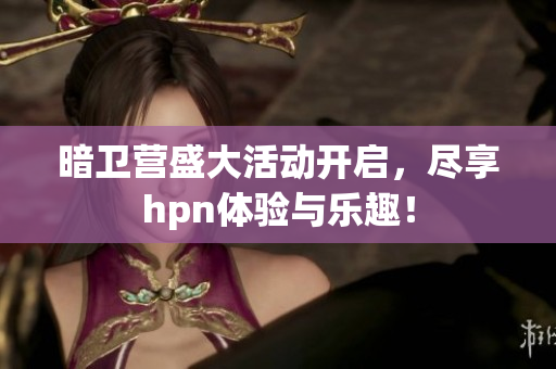 暗卫营盛大活动开启，尽享hpn体验与乐趣！