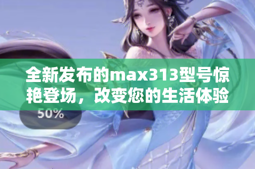 全新发布的max313型号惊艳登场，改变您的生活体验