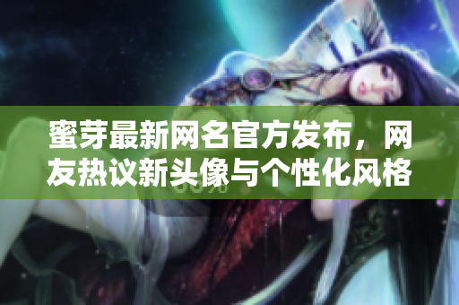 蜜芽最新网名官方发布，网友热议新头像与个性化风格