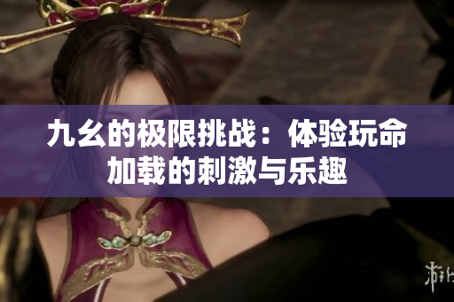 九幺的极限挑战：体验玩命加载的刺激与乐趣