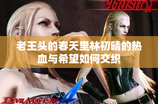 老王头的春天里林初晴的热血与希望如何交织
