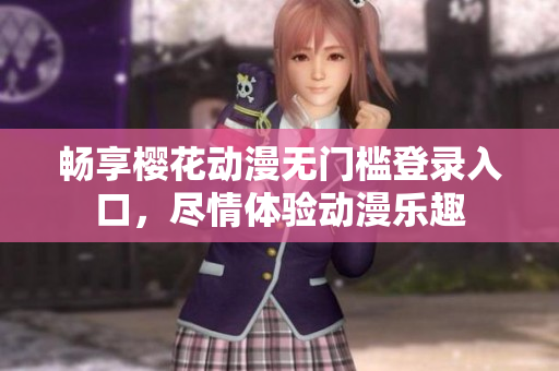 畅享樱花动漫无门槛登录入口，尽情体验动漫乐趣