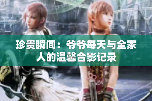 珍贵瞬间：爷爷每天与全家人的温馨合影记录