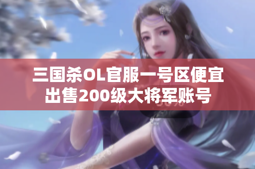 三国杀OL官服一号区便宜出售200级大将军账号
