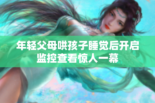 年轻父母哄孩子睡觉后开启监控查看惊人一幕