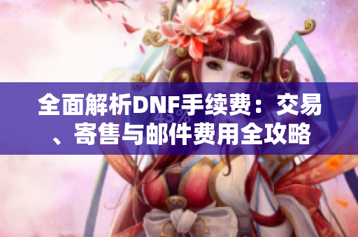 全面解析DNF手续费：交易、寄售与邮件费用全攻略