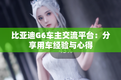 比亚迪G6车主交流平台：分享用车经验与心得
