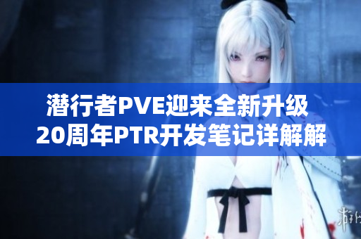 潜行者PVE迎来全新升级 20周年PTR开发笔记详解解析