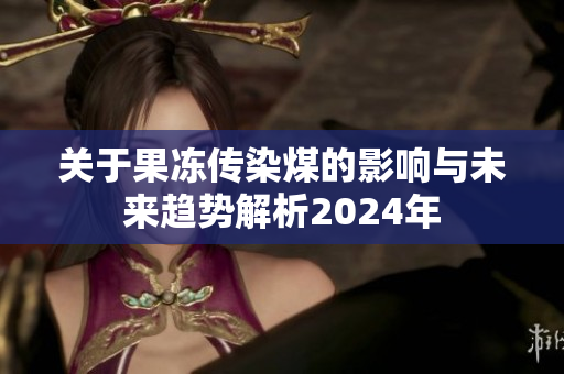 关于果冻传染煤的影响与未来趋势解析2024年