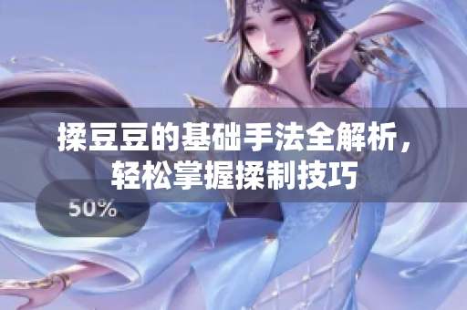 揉豆豆的基础手法全解析，轻松掌握揉制技巧