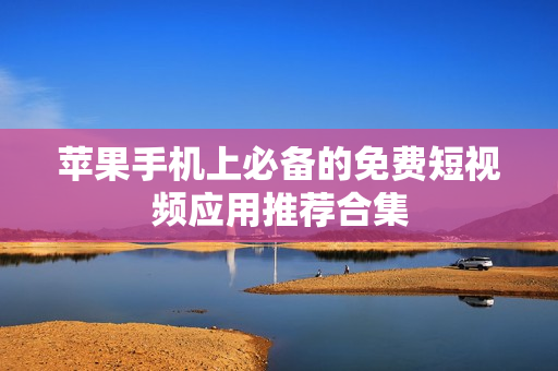 苹果手机上必备的免费短视频应用推荐合集