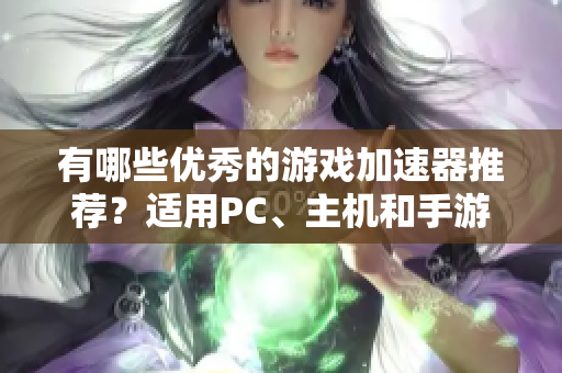 有哪些优秀的游戏加速器推荐？适用PC、主机和手游的全面指南